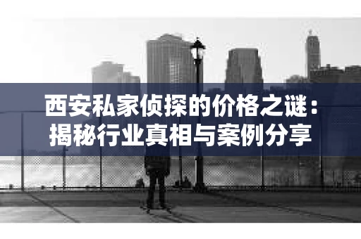 西安私家侦探的价格之谜：揭秘行业真相与案例分享