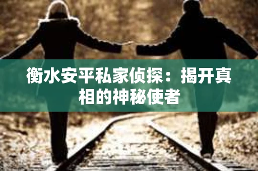 衡水安平私家侦探：揭开真相的神秘使者