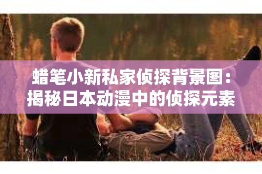 蜡笔小新私家侦探背景图：揭秘日本动漫中的侦探元素