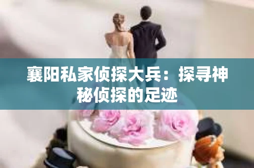 襄阳私家侦探大兵：探寻神秘侦探的足迹
