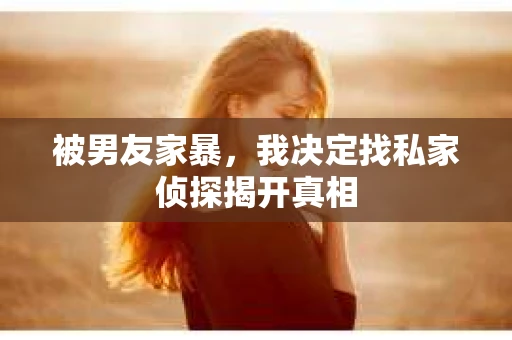 被男友家暴，我决定找私家侦探揭开真相