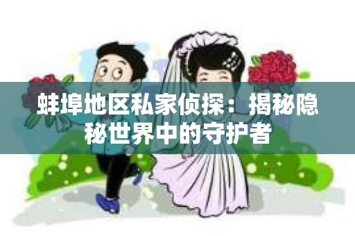 蚌埠地区私家侦探：揭秘隐秘世界中的守护者
