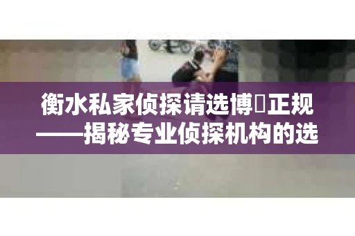 衡水私家侦探请选博枡正规——揭秘专业侦探机构的选择之道
