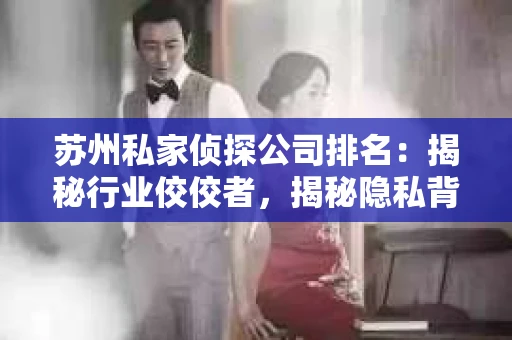 苏州私家侦探公司排名：揭秘行业佼佼者，揭秘隐私背后的真相