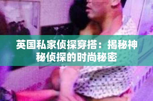 英国私家侦探穿搭：揭秘神秘侦探的时尚秘密