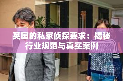 英国的私家侦探要求：揭秘行业规范与真实案例