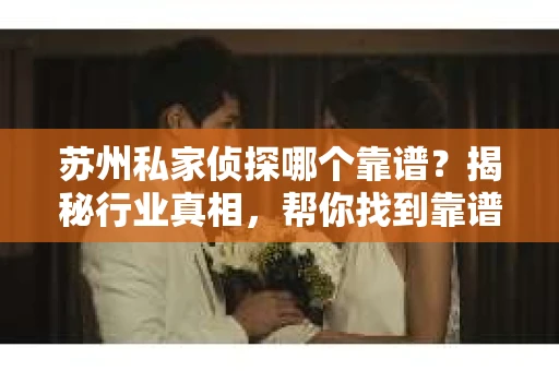 苏州私家侦探哪个靠谱？揭秘行业真相，帮你找到靠谱侦探！