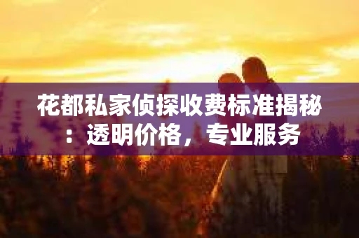 花都私家侦探收费标准揭秘：透明价格，专业服务
