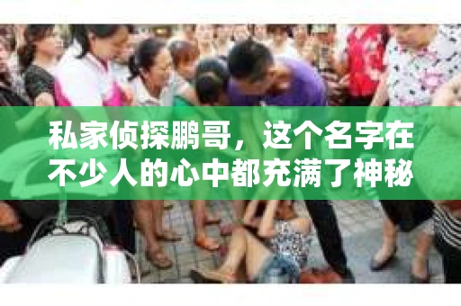 私家侦探鹏哥，这个名字在不少人的心中都充满了神秘色彩。那么，这位在侦探界颇有名气的鹏哥，究竟是谁的孩子呢？今天，我们就来揭开这个谜团。