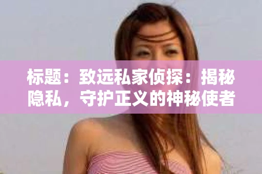标题：致远私家侦探：揭秘隐私，守护正义的神秘使者