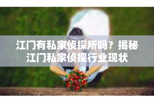 江门有私家侦探所吗?揭秘江门私家侦探行业现状 江门有私家侦探所吗?揭秘江门私家侦探行业现状