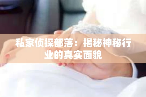 私家侦探部落：揭秘神秘行业的真实面貌