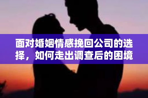 面对婚姻情感挽回公司的选择，如何走出调查后的困境？