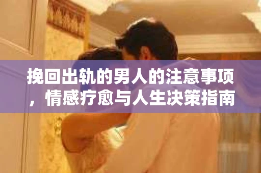 挽回出轨的男人的注意事项，情感疗愈与人生决策指南