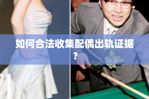 如何合法收集配偶出轨证据？