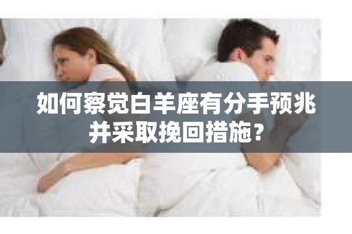 如何察觉白羊座有分手预兆并采取挽回措施？