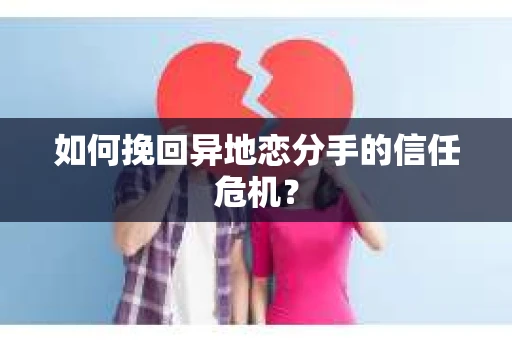 如何挽回异地恋分手的信任危机？