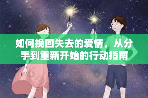 如何挽回失去的爱情，从分手到重新开始的行动指南
