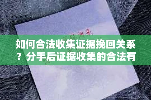 如何合法收集证据挽回关系？分手后证据收集的合法有效方案