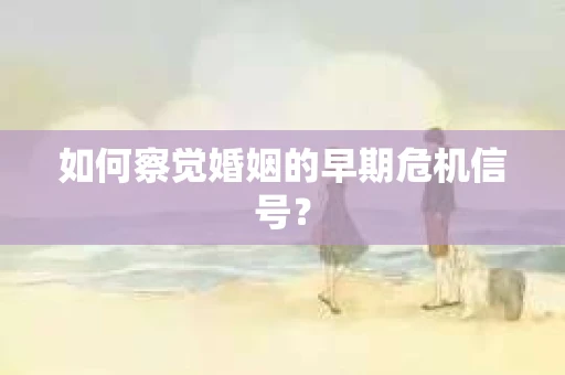 如何察觉婚姻的早期危机信号？