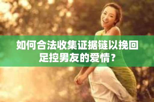 如何合法收集证据链以挽回足控男友的爱情？