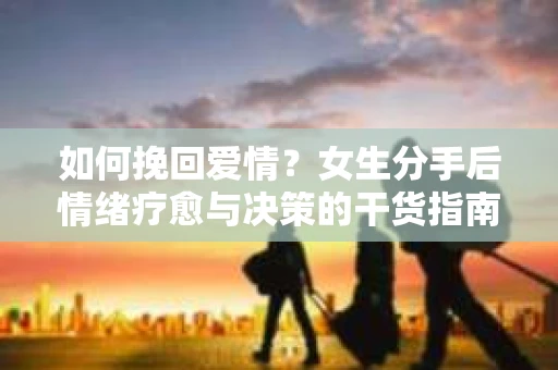 如何挽回爱情？女生分手后情绪疗愈与决策的干货指南