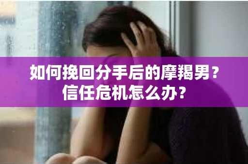 如何挽回分手后的摩羯男？信任危机怎么办？