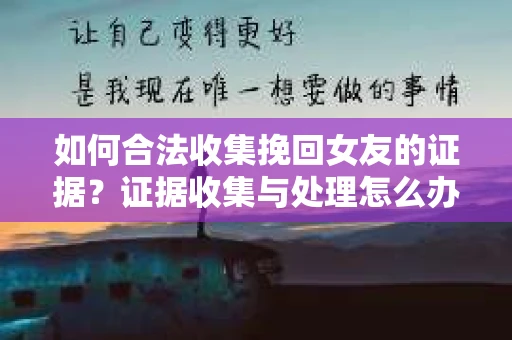 如何合法收集挽回女友的证据？证据收集与处理怎么办？