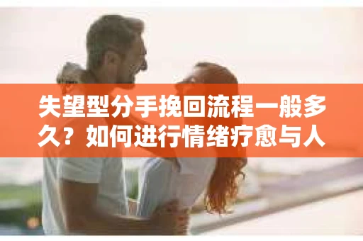 失望型分手挽回流程一般多久？如何进行情绪疗愈与人生决策？