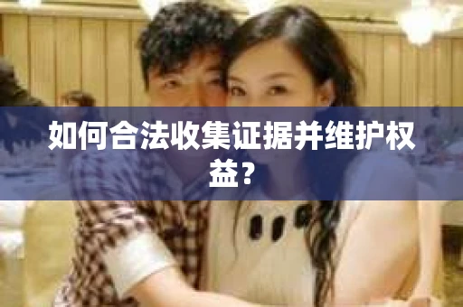 如何合法收集证据并维护权益？