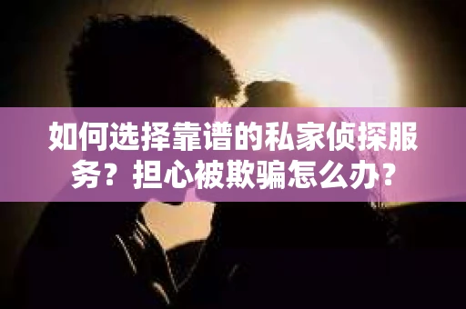 如何选择靠谱的私家侦探服务？担心被欺骗怎么办？
