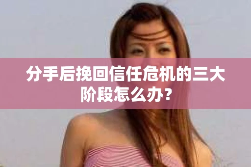 分手后挽回信任危机的三大阶段怎么办？