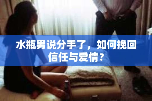 水瓶男说分手了，如何挽回信任与爱情？