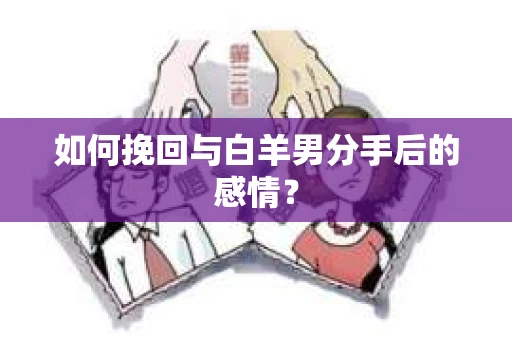 如何挽回与白羊男分手后的感情？