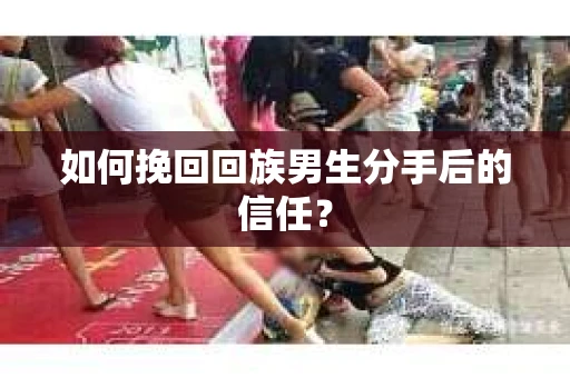 如何挽回回族男生分手后的信任？