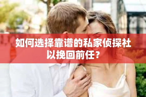 如何选择靠谱的私家侦探社以挽回前任？