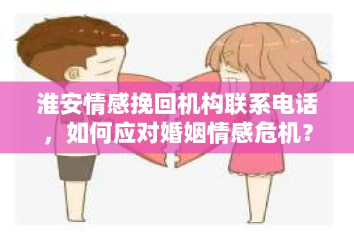 淮安情感挽回机构联系电话，如何应对婚姻情感危机？