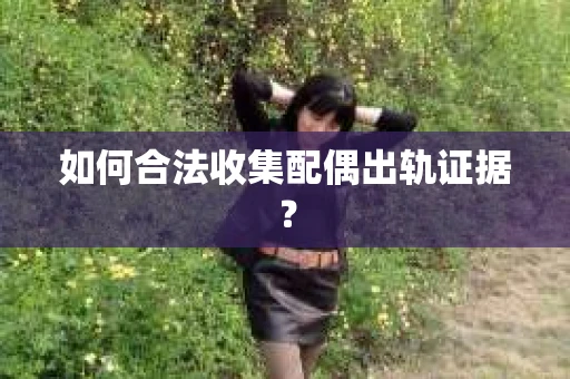 如何合法收集配偶出轨证据？