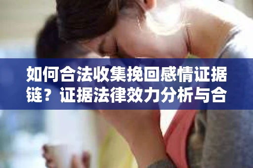 如何合法收集挽回感情证据链？证据法律效力分析与合法取证方法