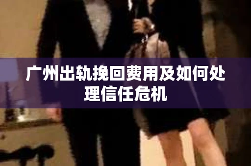 广州出轨挽回费用及如何处理信任危机