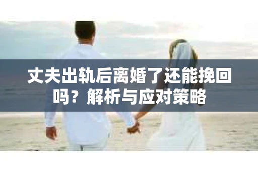 丈夫出轨后离婚了还能挽回吗？解析与应对策略