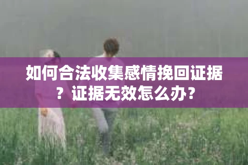 如何合法收集感情挽回证据？证据无效怎么办？