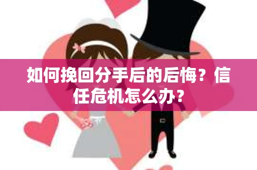如何挽回分手后的后悔？信任危机怎么办？