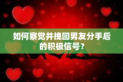 如何察觉并挽回男友分手后的积极信号？
