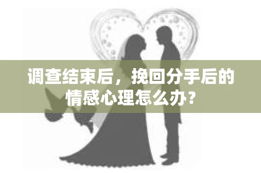 调查结束后，挽回分手后的情感心理怎么办？
