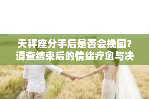 天秤座分手后是否会挽回？调查结束后的情绪疗愈与决策之路