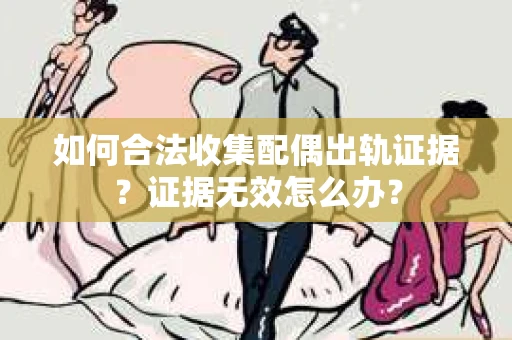 如何合法收集配偶出轨证据？证据无效怎么办？
