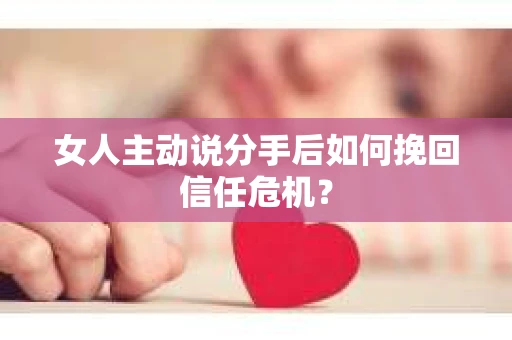 女人主动说分手后如何挽回信任危机？