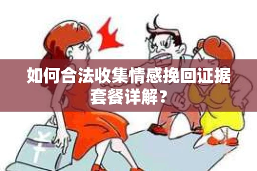 如何合法收集情感挽回证据套餐详解？
