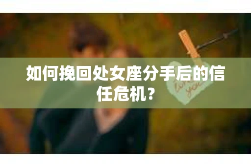 如何挽回处女座分手后的信任危机？